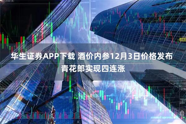 华生证券APP下载 酒价内参12月3日价格发布 青花郎实现四连涨