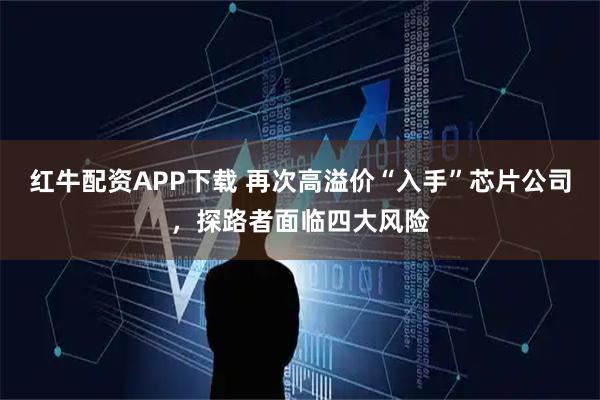 红牛配资APP下载 再次高溢价“入手”芯片公司，探路者面临四大风险