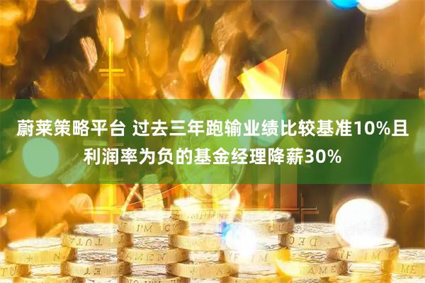 蔚莱策略平台 过去三年跑输业绩比较基准10%且利润率为负的基金经理降薪30%