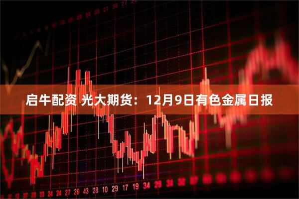 启牛配资 光大期货：12月9日有色金属日报