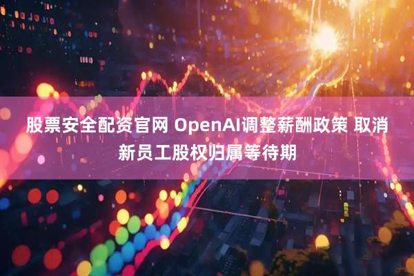 股票安全配资官网 OpenAI调整薪酬政策 取消新员工股权归属等待期