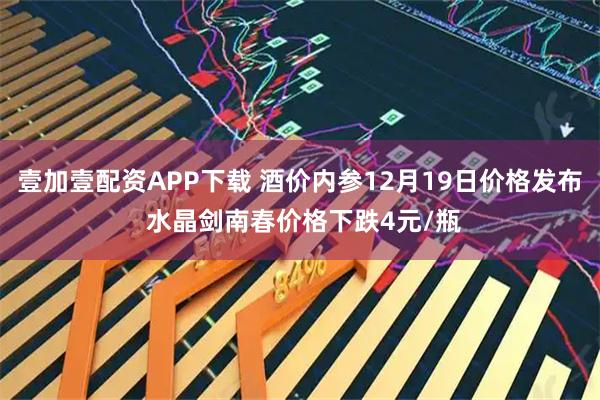 壹加壹配资APP下载 酒价内参12月19日价格发布 水晶剑南春价格下跌4元/瓶
