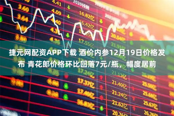 捷元网配资APP下载 酒价内参12月19日价格发布 青花郎价格环比回落7元/瓶，幅度居前