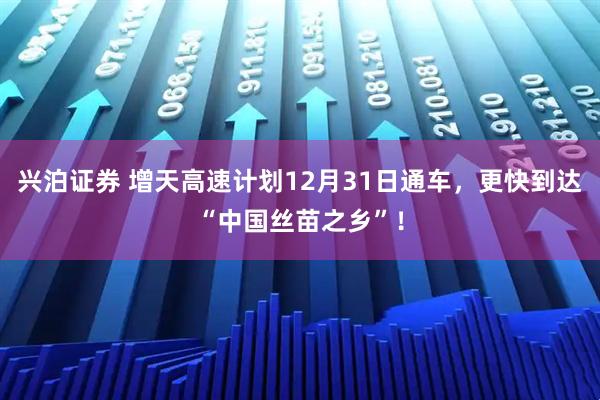 兴泊证券 增天高速计划12月31日通车，更快到达“中国丝苗之乡”！