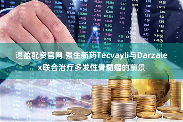 速盈配资官网 强生新药Tecvayli与Darzalex联合治疗多发性骨髓瘤的前景