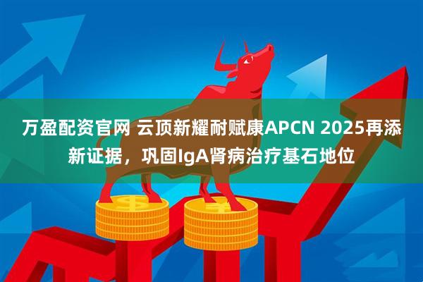 万盈配资官网 云顶新耀耐赋康APCN 2025再添新证据，巩固IgA肾病治疗基石地位