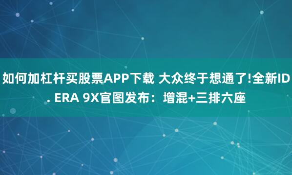 如何加杠杆买股票APP下载 大众终于想通了!全新ID. ERA 9X官图发布：增混+三排六座