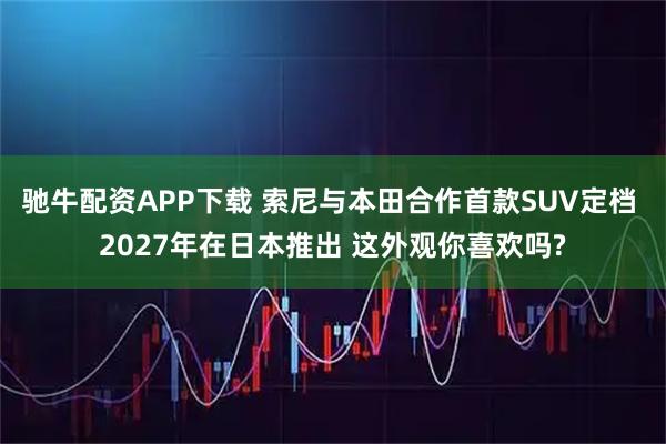 驰牛配资APP下载 索尼与本田合作首款SUV定档 2027年在日本推出 这外观你喜欢吗?