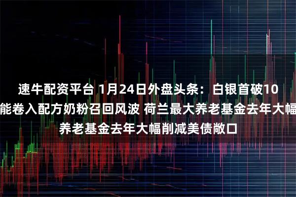速牛配资平台 1月24日外盘头条：白银首破100美元 雀巢达能卷入配方奶粉召回风波 荷兰最大养老基金去年大幅削减美债敞口