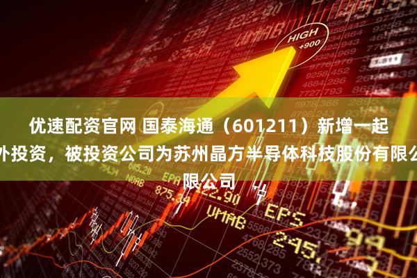 优速配资官网 国泰海通（601211）新增一起对外投资，被投资公司为苏州晶方半导体科技股份有限公司