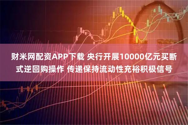 财米网配资APP下载 央行开展10000亿元买断式逆回购操作 传递保持流动性充裕积极信号