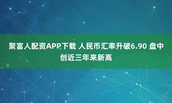 聚富人配资APP下载 人民币汇率升破6.90 盘中创近三年来新高