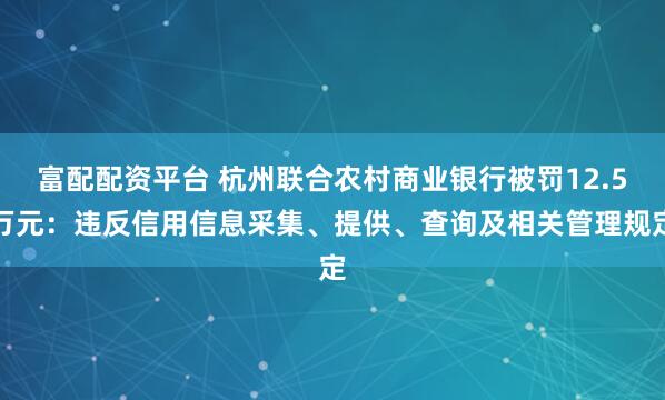 富配配资平台 杭州联合农村商业银行被罚12.5万元：违反信用信息采集、提供、查询及相关管理规定