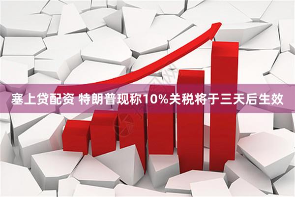 塞上贷配资 特朗普现称10%关税将于三天后生效