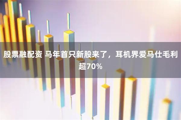 股票融配资 马年首只新股来了，耳机界爱马仕毛利超70%