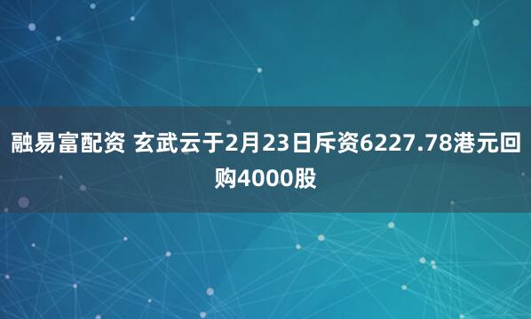 融易富配资 玄武云于2月23日斥资6227.78港元回购4000股