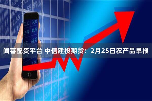 闻喜配资平台 中信建投期货：2月25日农产品早报