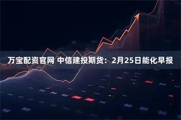 万宝配资官网 中信建投期货：2月25日能化早报