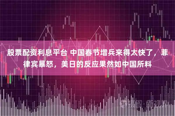 股票配资利息平台 中国春节增兵来得太快了，菲律宾暴怒，美日的反应果然如中国所料