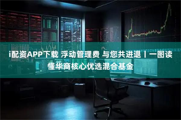 i配资APP下载 浮动管理费 与您共进退丨一图读懂华商核心优选混合基金